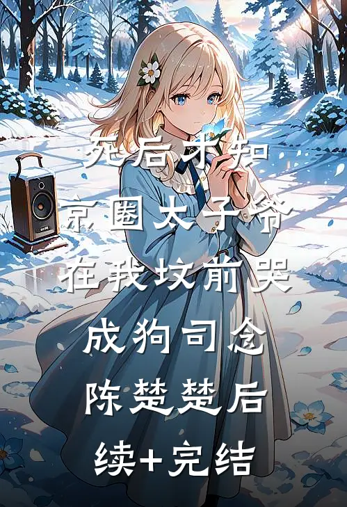 死后才知，京圈太子爷在我坟前哭成狗司念陈楚楚后续+完结