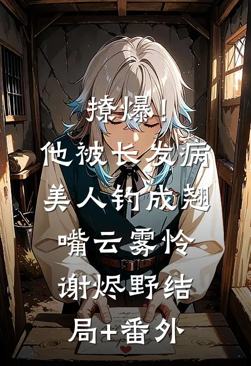 撩爆！他被长发病美人钓成翘嘴云雾怜谢烬野结局+番外