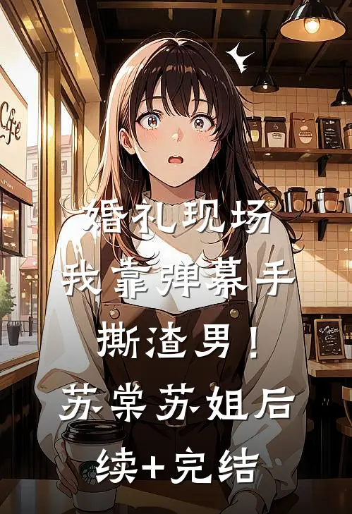 婚礼现场，我靠弹幕手撕渣男！苏棠苏姐后续+完结
