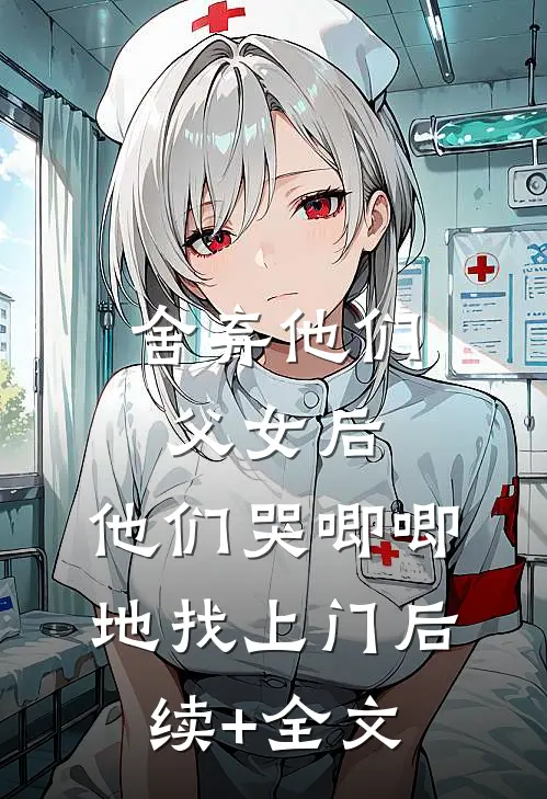 舍弃他们父女后，他们哭唧唧地找上门后续+全文
