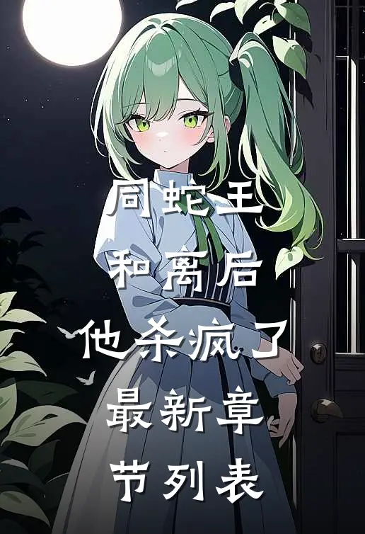 同蛇王和离后，他杀疯了最新章节列表
