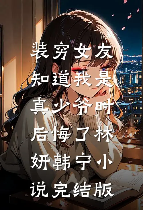 装穷女友知道我是真少爷时，后悔了林妍韩宁小说完结版