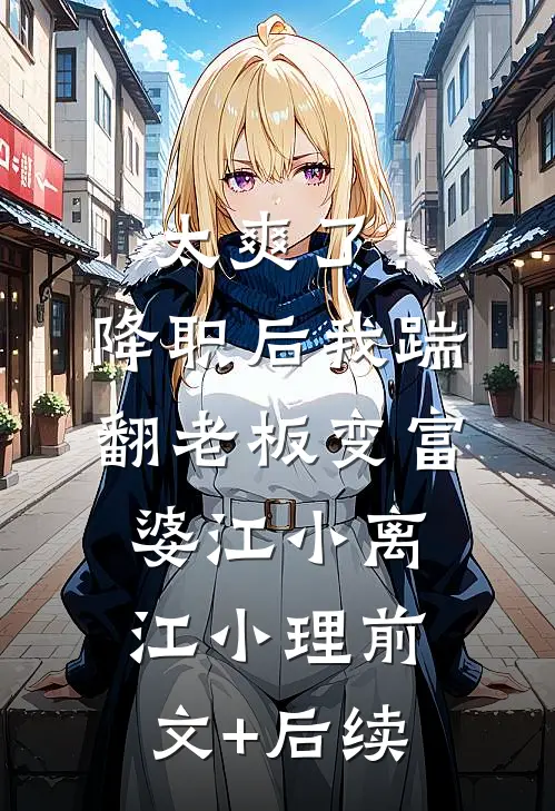 太爽了！降职后我踹翻老板变富婆江小离江小理前文+后续