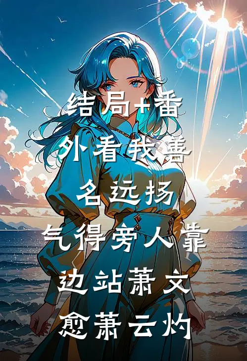 结局+番外看我善名远扬，气得旁人靠边站萧文愈萧云灼