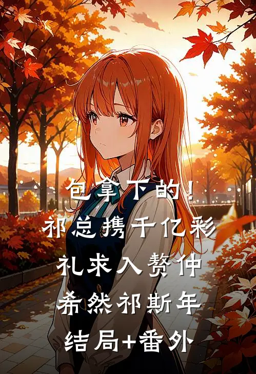 包拿下的！祁总携千亿彩礼求入赘仲希然祁斯年结局+番外