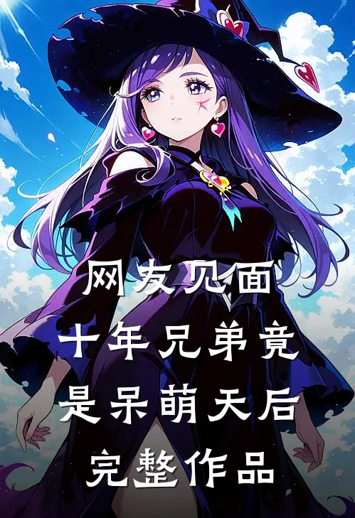 网友见面：十年兄弟竟是呆萌天后完整作品