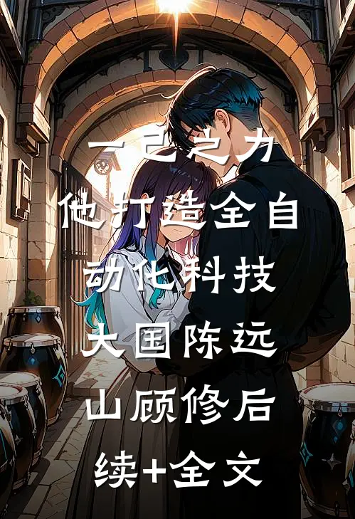 一己之力，他打造全自动化科技大国陈远山顾修后续+全文