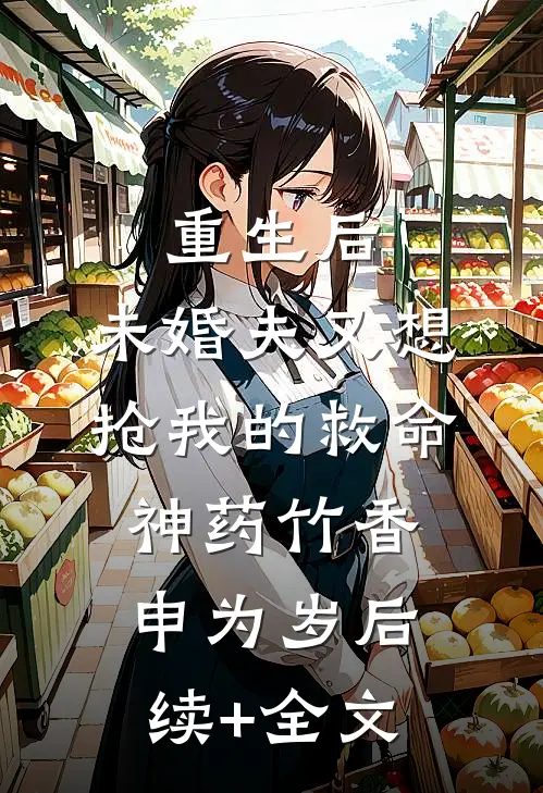 重生后，未婚夫又想抢我的救命神药竹香申为岁后续+全文