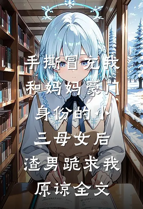 手撕冒充我和妈妈豪门身份的小三母女后，渣男跪求我原谅全文