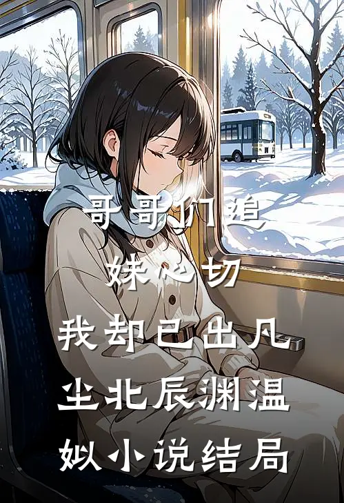 哥哥们追妹心切，我却已出凡尘北辰渊温姒小说结局