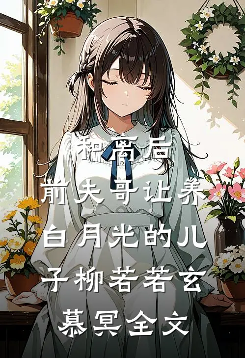 和离后，前夫哥让养白月光的儿子柳若若玄慕冥全文