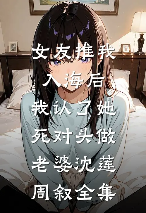 女友推我入海后，我认了她死对头做老婆沈莲周叙 全集