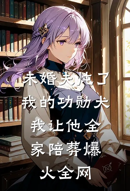 未婚夫炖了我的功勋犬，我让他全家陪葬爆火全网