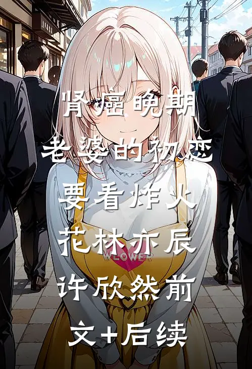 肾癌晚期，老婆的初恋要看炸火花林亦辰许欣然前文+后续