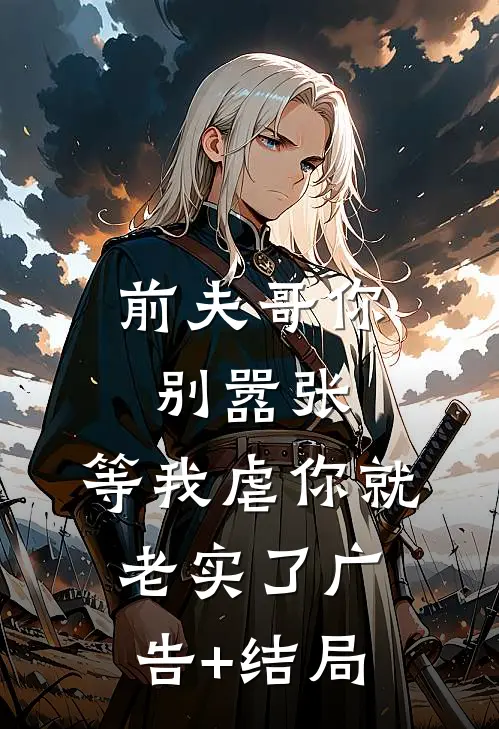 前夫哥你别嚣张，等我虐你就老实了广告+结局