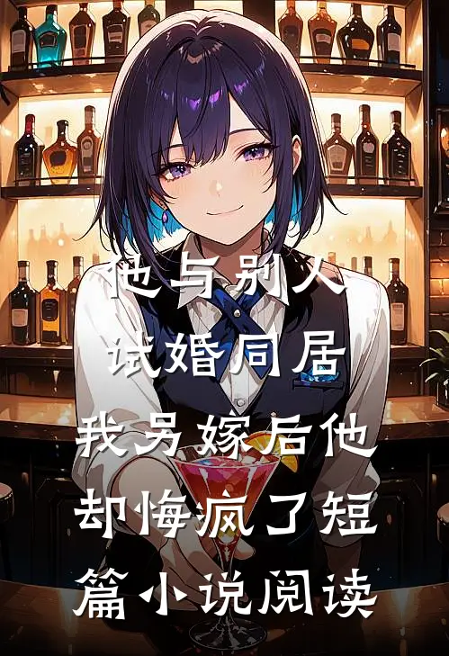 他与别人试婚同居，我另嫁后他却悔疯了短篇小说阅读