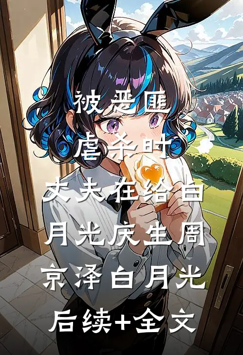 被恶匪虐杀时，丈夫在给白月光庆生周京泽白月光后续+全文