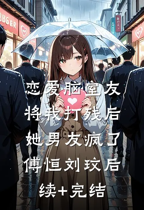 恋爱脑室友将我打残后，她男友疯了傅恒刘玟后续+完结