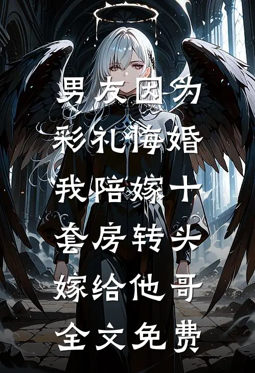 男友因为彩礼悔婚，我陪嫁十套房转头嫁给他哥全文免费