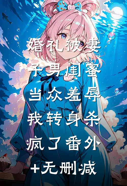 婚礼被妻子男闺蜜当众羞辱，我转身杀疯了番外+无删减