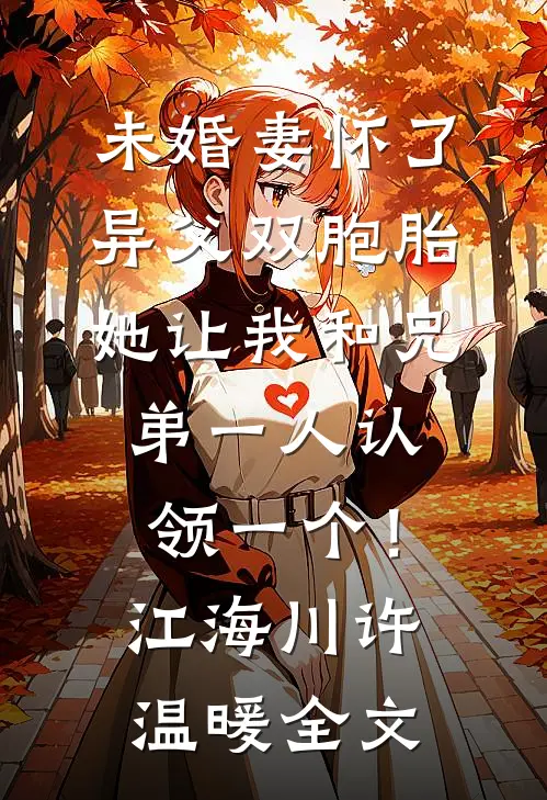 未婚妻怀了异父双胞胎，她让我和兄弟一人认领一个！江海川许温暖全文