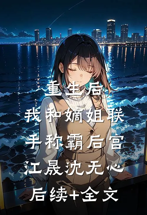 重生后，我和嫡姐联手称霸后宫江晟沈无心后续+全文