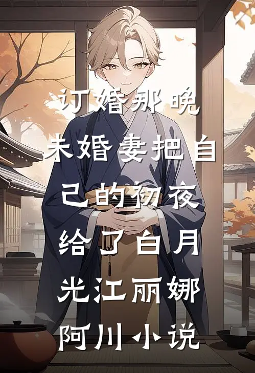 订婚那晚，未婚妻把自己的初夜给了白月光江丽娜阿川小说