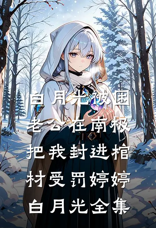 白月光被困，老公在南极把我封进棺材受罚婷婷白月光 全集