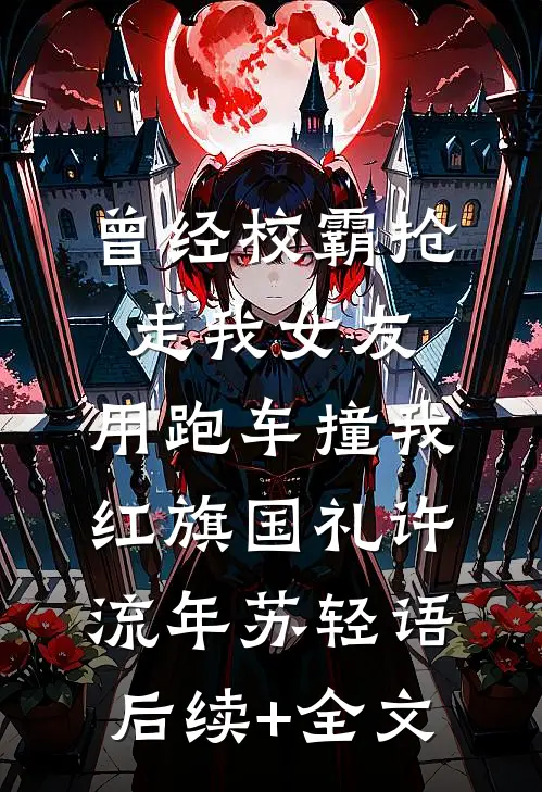 曾经校霸抢走我女友，用跑车撞我红旗国礼许流年苏轻语后续+全文