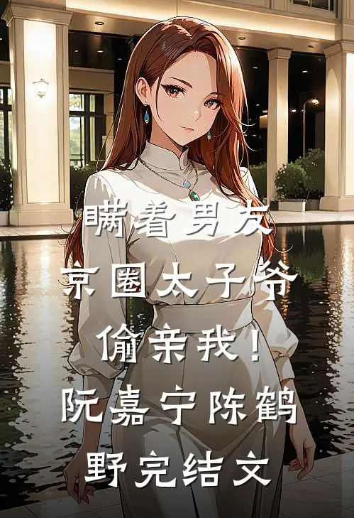 瞒着男友，京圈太子爷偷亲我！阮嘉宁陈鹤野完结文