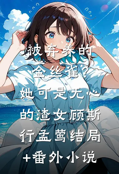 被弃养的金丝雀？她可是无心的渣女顾斯行孟莺结局+番外小说