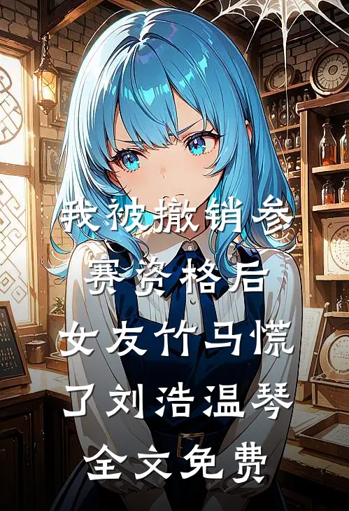 我被撤销参赛资格后，女友竹马慌了刘浩温琴全文免费