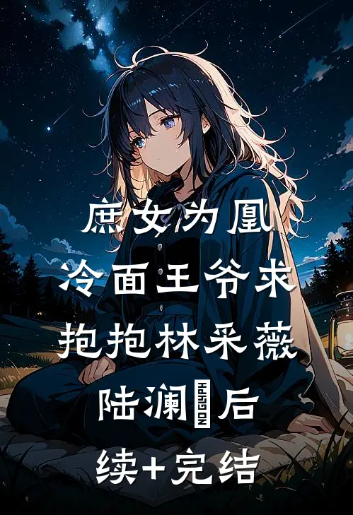 庶女为凰：冷面王爷求抱抱林采薇陆澜昇后续+完结