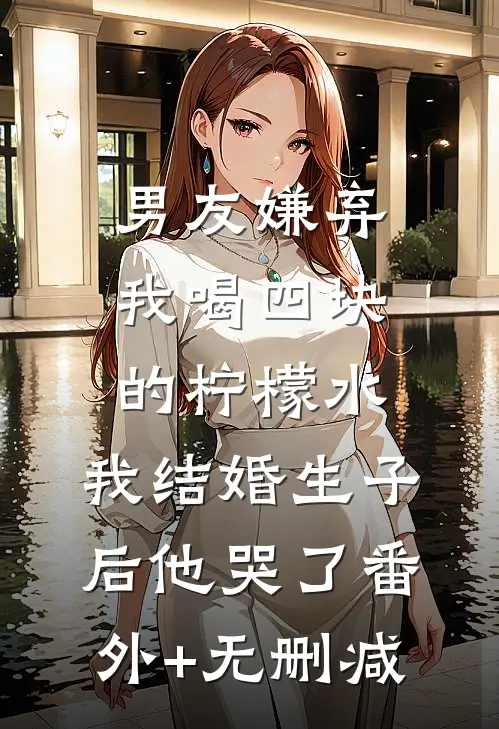 男友嫌弃我喝四块的柠檬水，我结婚生子后他哭了番外+无删减