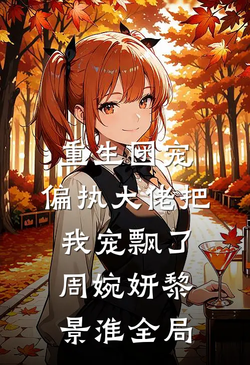 重生团宠：偏执大佬把我宠飘了周婉妍黎景淮全局