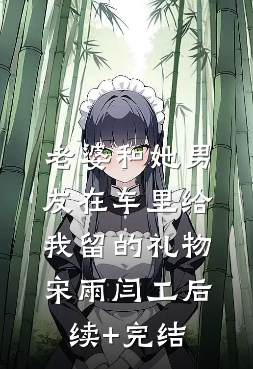 老婆和她男友在车里给我留的礼物宋雨闫工后续+完结