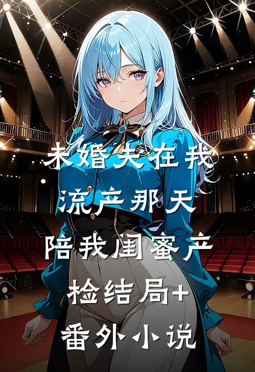 未婚夫在我流产那天，陪我闺蜜产检结局+番外小说