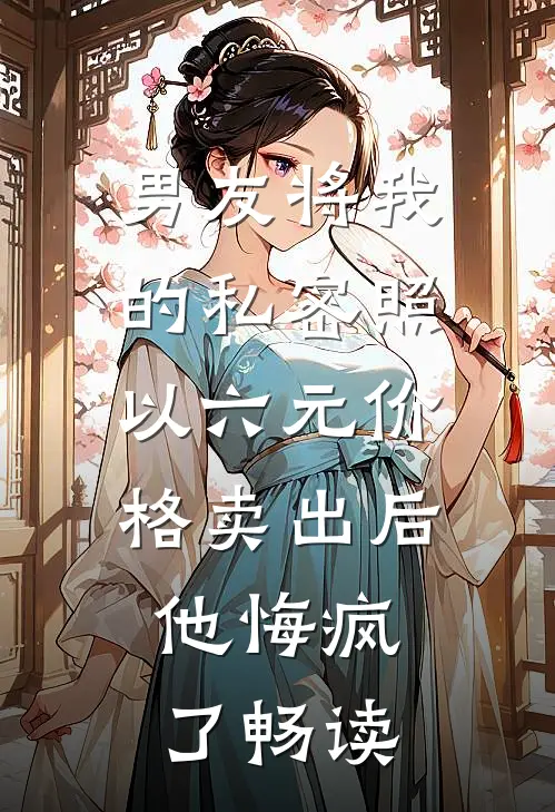 男友将我的私密照以六元价格卖出后，他悔疯了畅读