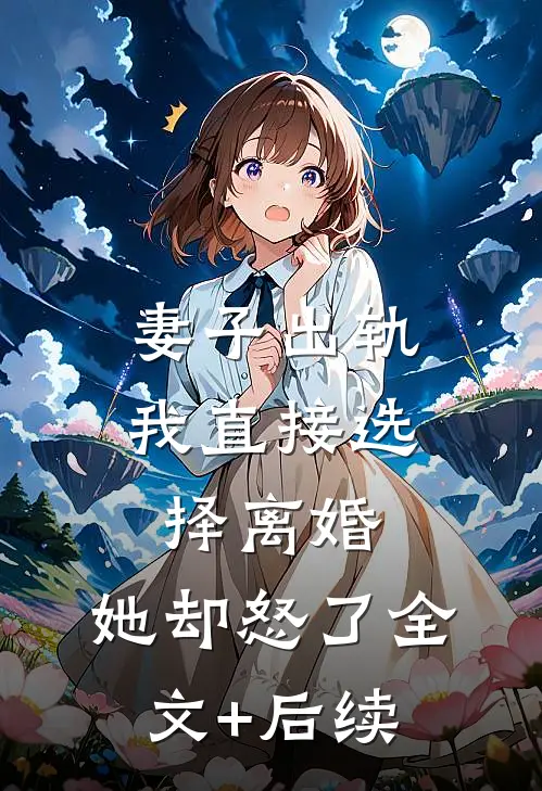 妻子出轨我直接选择离婚，她却怒了全文+后续