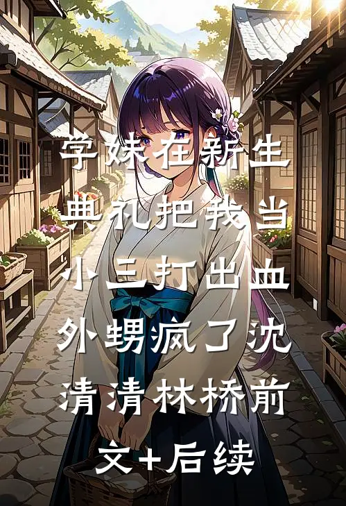 学妹在新生典礼把我当小三打出血，外甥疯了沈清清林桥前文+后续