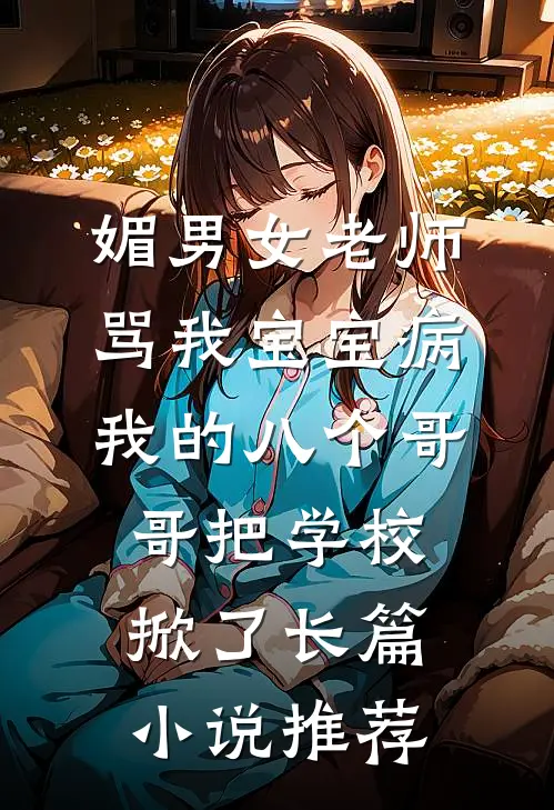 媚男女老师骂我宝宝病，我的八个哥哥把学校掀了长篇小说推荐