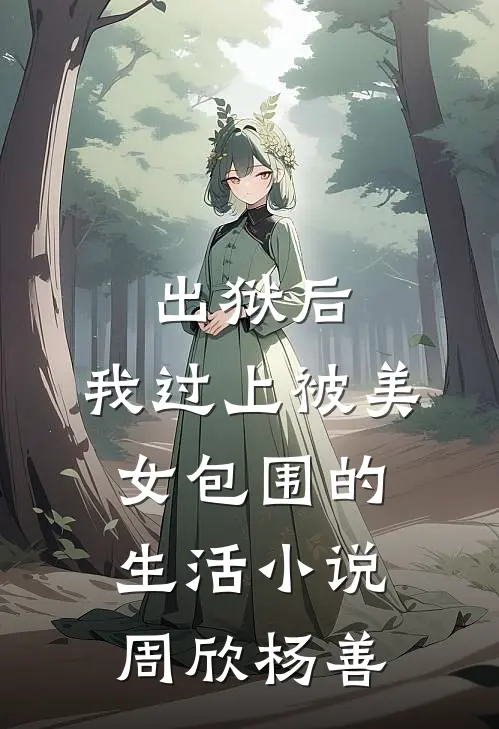 出狱后，我过上被美女包围的生活小说周欣杨善