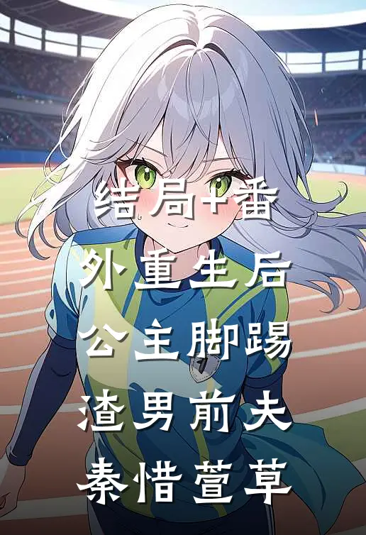 结局+番外重生后，公主脚踢渣男前夫秦惜萱草