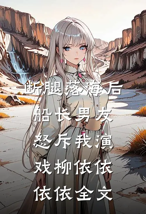 断腿落海后，船长男友怒斥我演戏柳依依依依全文