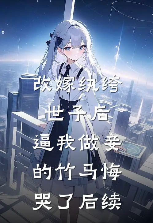 改嫁纨绔世子后，逼我做妾的竹马悔哭了后续