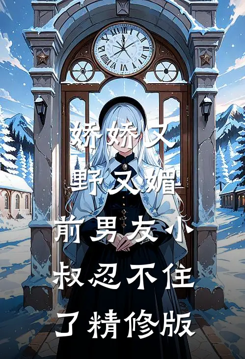 娇娇又野又媚，前男友小叔忍不住了精修版
