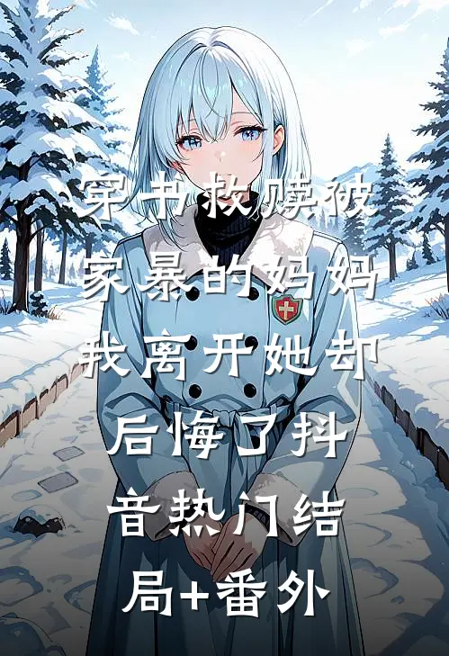 穿书救赎被家暴的妈妈，我离开她却后悔了抖音热门结局+番外