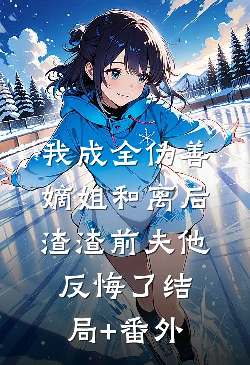 我成全伪善嫡姐和离后，渣渣前夫他反悔了结局+番外