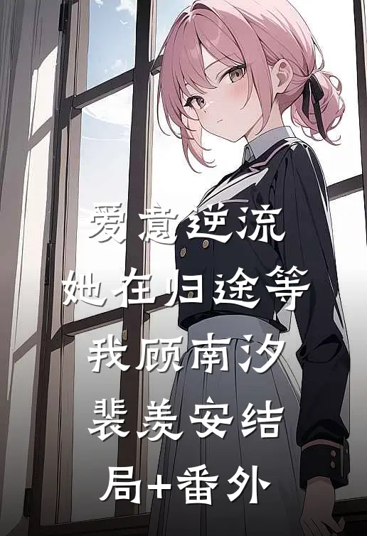 爱意逆流，她在归途等我顾南汐裴羡安结局+番外