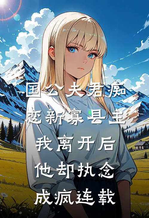 国公夫君痴恋新寡县主，我离开后他却执念成疯连载